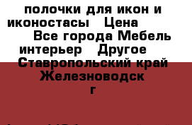 полочки для икон и иконостасы › Цена ­ 100--100 - Все города Мебель, интерьер » Другое   . Ставропольский край,Железноводск г.